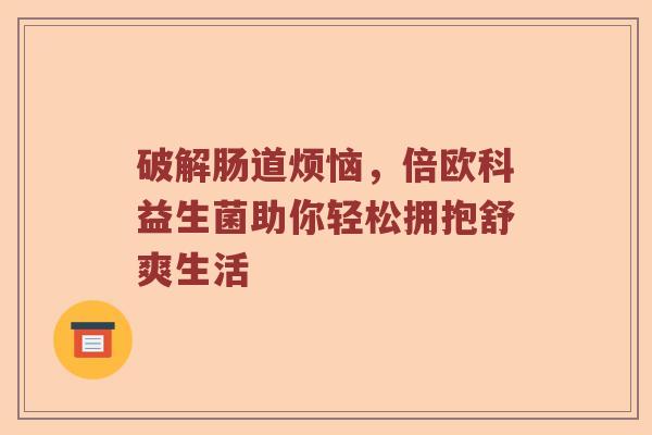 破解肠道烦恼，倍欧科益生菌助你轻松拥抱舒爽生活