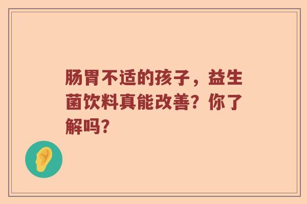 肠胃不适的孩子，益生菌饮料真能改善？你了解吗？