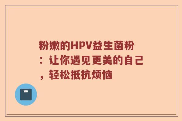粉嫩的HPV益生菌粉：让你遇见更美的自己，轻松抵抗烦恼