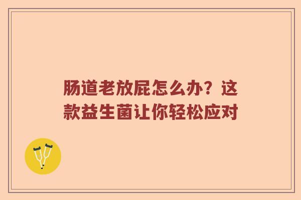 肠道老放屁怎么办？这款益生菌让你轻松应对