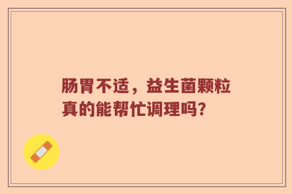 肠胃不适，益生菌颗粒真的能帮忙调理吗？