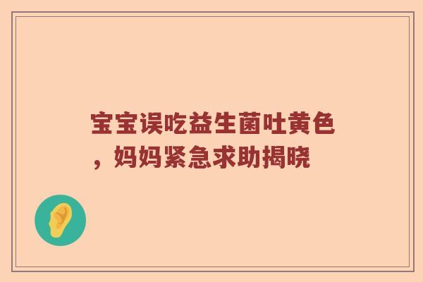 宝宝误吃益生菌吐黄色，妈妈紧急求助揭晓