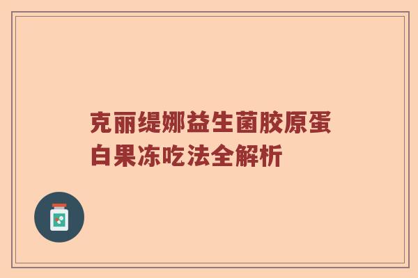 克丽缇娜益生菌胶原蛋白果冻吃法全解析