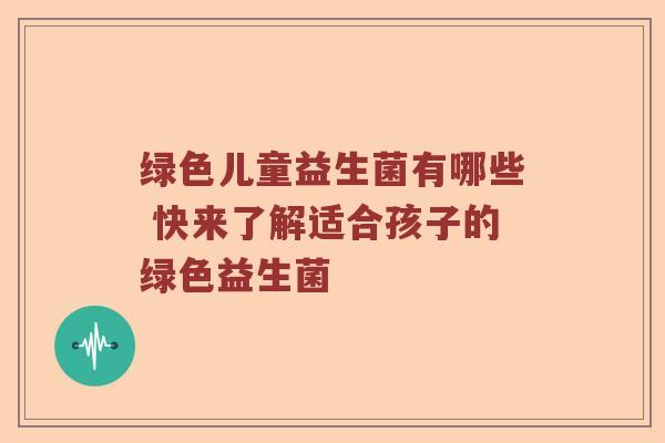 绿色儿童益生菌有哪些 快来了解适合孩子的绿色益生菌
