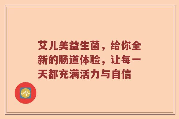 艾儿美益生菌，给你全新的肠道体验，让每一天都充满活力与自信