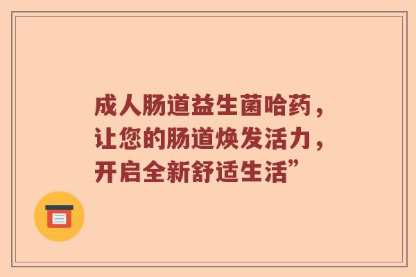 成人肠道益生菌哈药，让您的肠道焕发活力，开启全新舒适生活”