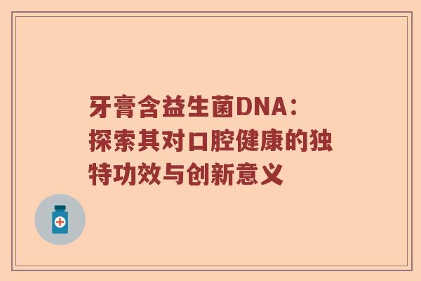牙膏含益生菌DNA：探索其对口腔健康的独特功效与创新意义