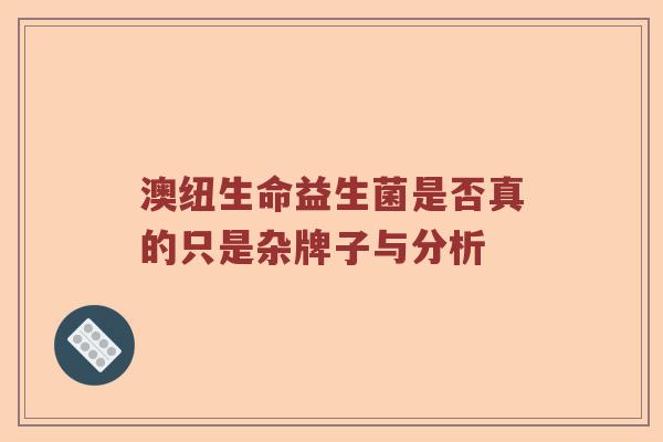 澳纽生命益生菌是否真的只是杂牌子与分析