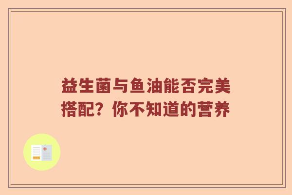 益生菌与鱼油能否完美搭配？你不知道的营养