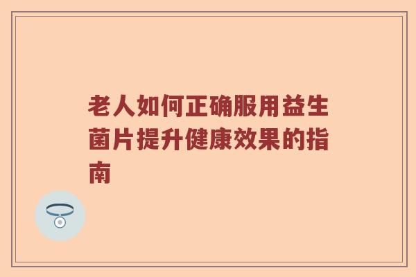 老人如何正确服用益生菌片提升健康效果的指南