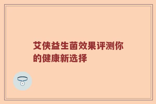 艾侠益生菌效果评测你的健康新选择