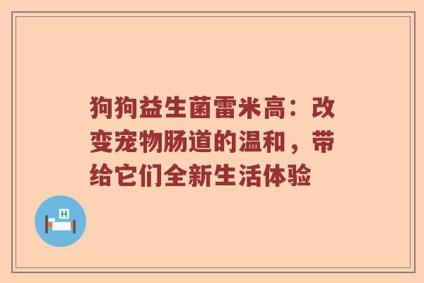 狗狗益生菌雷米高：改变宠物肠道的温和，带给它们全新生活体验