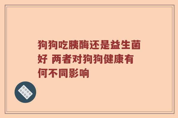 狗狗吃胰酶还是益生菌好 两者对狗狗健康有何不同影响