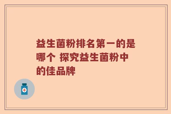 益生菌粉排名第一的是哪个 探究益生菌粉中的佳品牌
