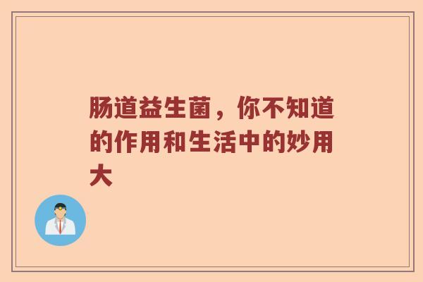肠道益生菌，你不知道的作用和生活中的妙用大