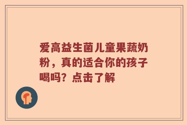 爱高益生菌儿童果蔬奶粉，真的适合你的孩子喝吗？点击了解