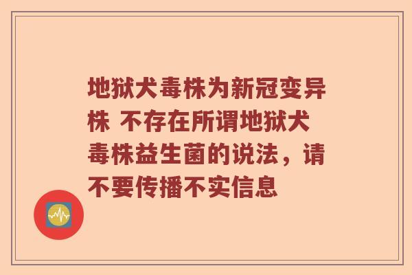 地狱犬毒株为新冠变异株 不存在所谓地狱犬毒株益生菌的说法，请不要传播不实信息