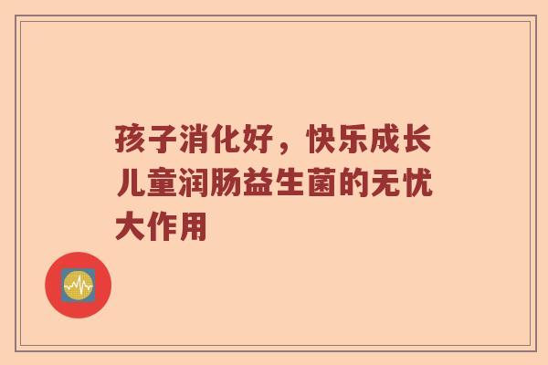 孩子消化好，快乐成长儿童润肠益生菌的无忧大作用
