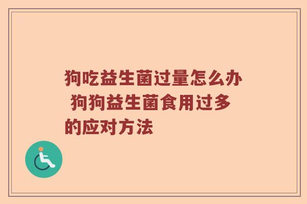 狗吃益生菌过量怎么办 狗狗益生菌食用过多的应对方法