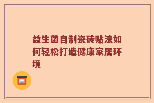 益生菌自制瓷砖贴法如何轻松打造健康家居环境