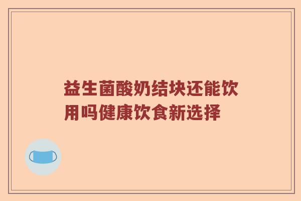 益生菌酸奶结块还能饮用吗健康饮食新选择