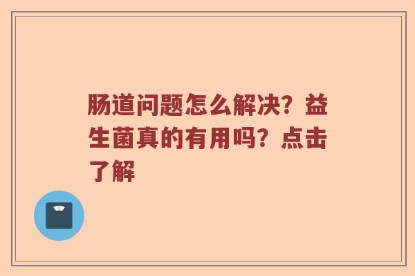 肠道问题怎么解决？益生菌真的有用吗？点击了解