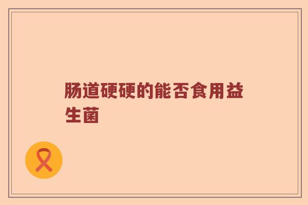 肠道硬硬的能否食用益生菌