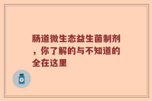 肠道微生态益生菌制剂，你了解的与不知道的全在这里