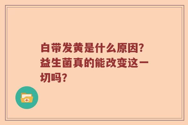 白带发黄是什么原因？益生菌真的能改变这一切吗？