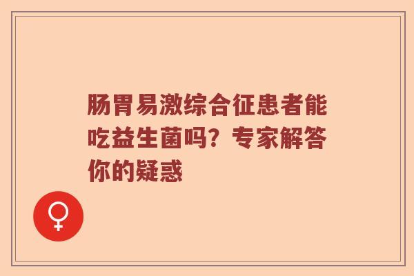 肠胃易激综合征患者能吃益生菌吗？专家解答你的疑惑