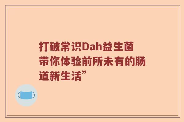 打破常识Dah益生菌带你体验前所未有的肠道新生活”