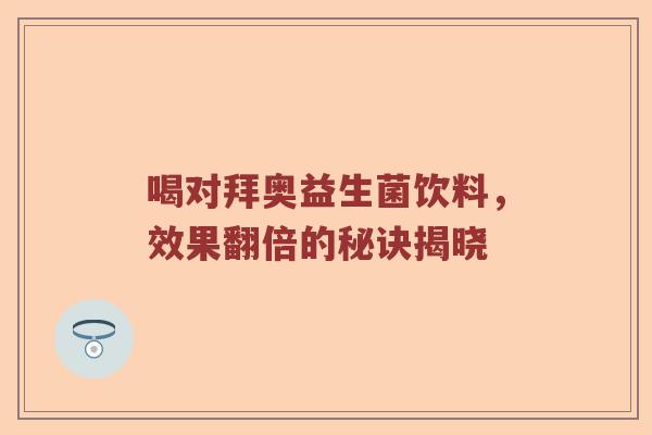 喝对拜奥益生菌饮料，效果翻倍的秘诀揭晓