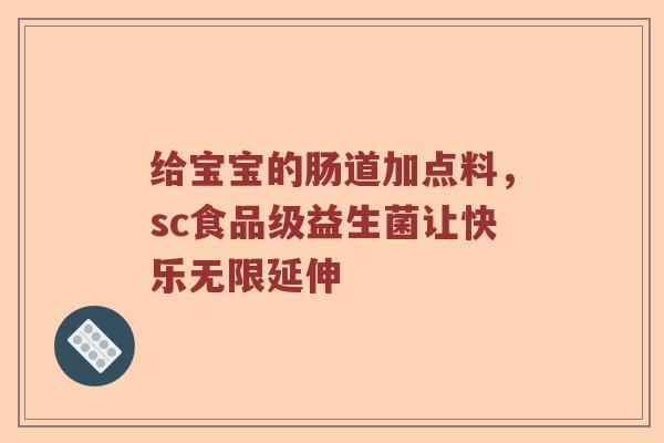 给宝宝的肠道加点料，sc食品级益生菌让快乐无限延伸