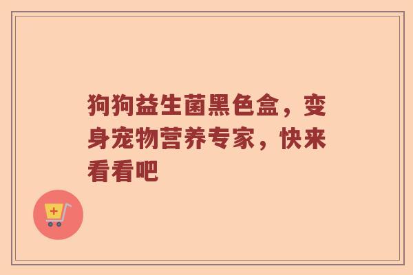狗狗益生菌黑色盒，变身宠物营养专家，快来看看吧