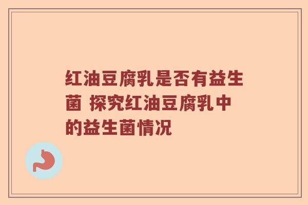 红油豆腐乳是否有益生菌 探究红油豆腐乳中的益生菌情况