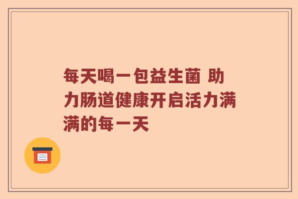 每天喝一包益生菌 助力肠道健康开启活力满满的每一天