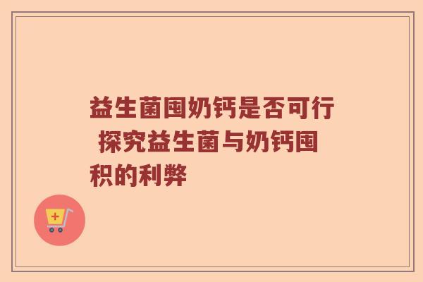益生菌囤奶钙是否可行 探究益生菌与奶钙囤积的利弊
