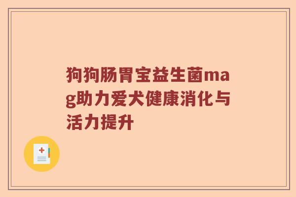 狗狗肠胃宝益生菌mag助力爱犬健康消化与活力提升