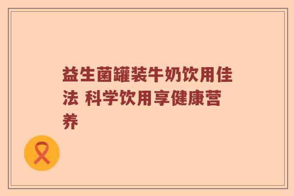 益生菌罐装牛奶饮用佳法 科学饮用享健康营养