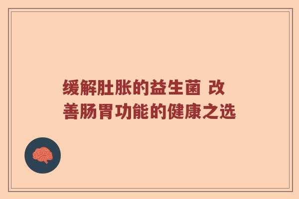 缓解肚胀的益生菌 改善肠胃功能的健康之选