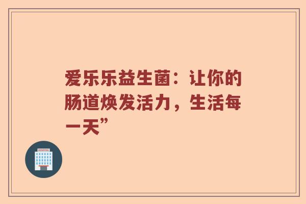 爱乐乐益生菌：让你的肠道焕发活力，生活每一天”