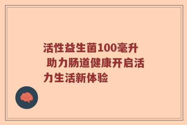 活性益生菌100毫升 助力肠道健康开启活力生活新体验