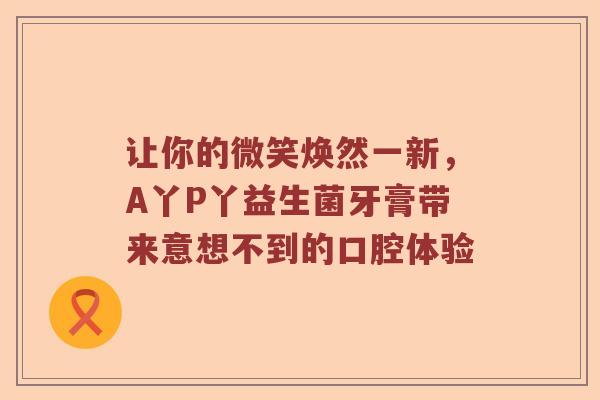 让你的微笑焕然一新，A丫P丫益生菌牙膏带来意想不到的口腔体验
