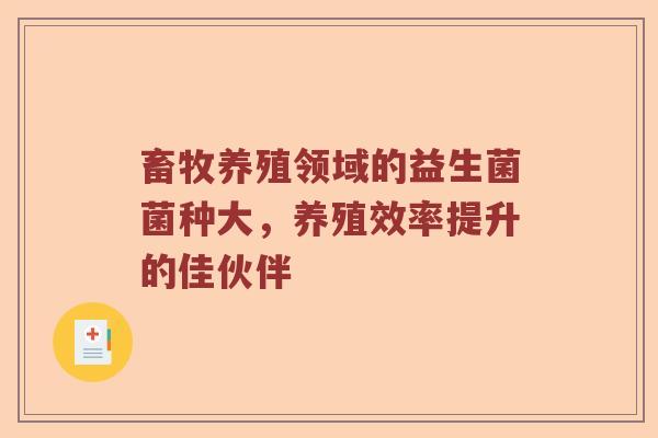 畜牧养殖领域的益生菌菌种大，养殖效率提升的佳伙伴