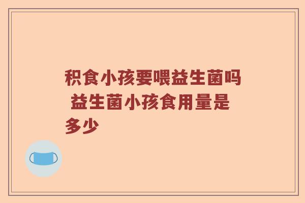 积食小孩要喂益生菌吗 益生菌小孩食用量是多少