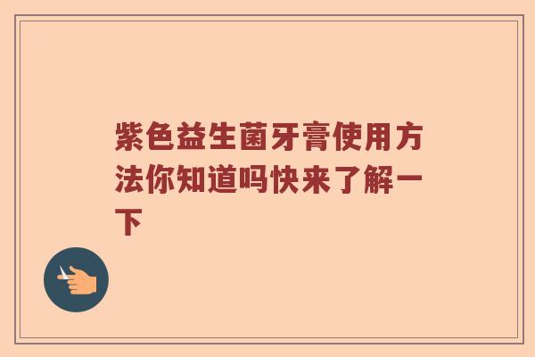 紫色益生菌牙膏使用方法你知道吗快来了解一下