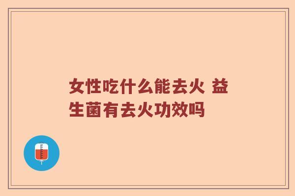 女性吃什么能去火 益生菌有去火功效吗