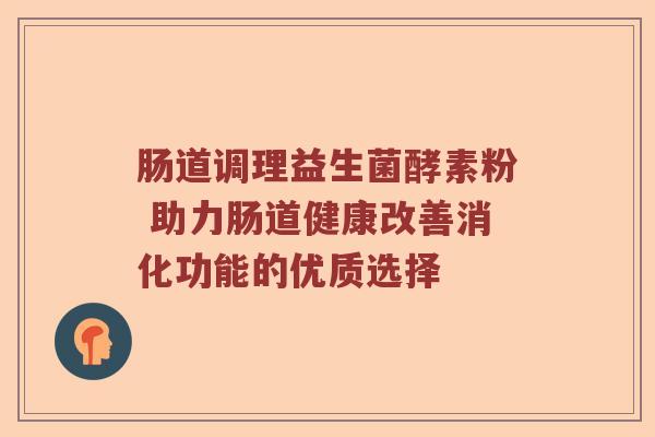 肠道调理益生菌酵素粉 助力肠道健康改善消化功能的优质选择
