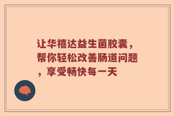 让华禧达益生菌胶囊，帮你轻松改善肠道问题，享受畅快每一天