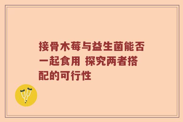 接骨木莓与益生菌能否一起食用 探究两者搭配的可行性